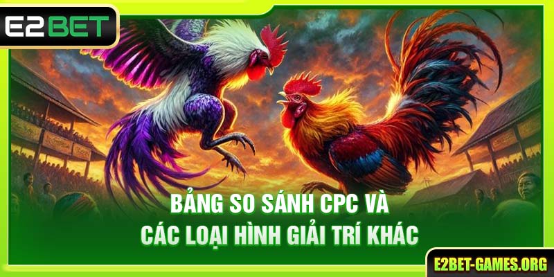 Tìm Hiểu Đá Gà CPC Tại E2BET Nơi Quy Tụ Những Trận Đấu Kịch Tính Nhất 3 Bảng so sánh CPC và các loại hình giải trí khác