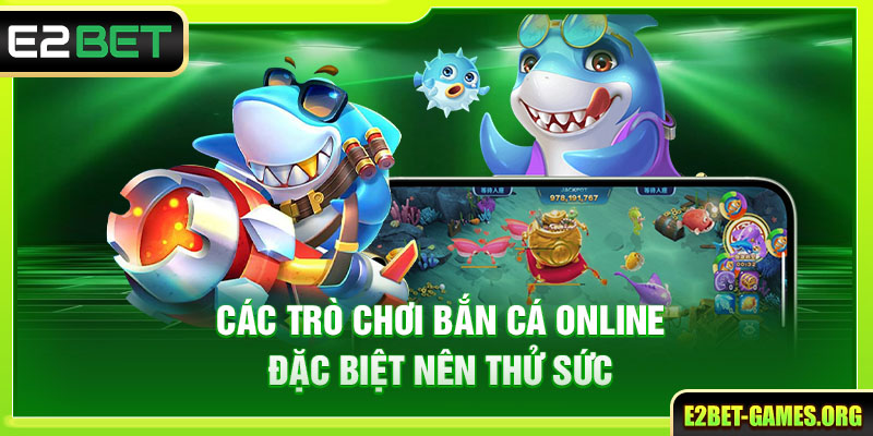 Chinh Phục Bắn Cá Trực Tuyến Với Thưởng Khủng Tại E2BET 3 Các trò chơi bắn cá online đặc biệt nên thử sức