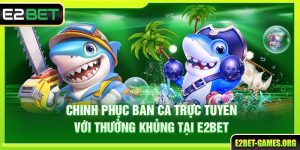 Chinh Phục Bắn Cá Trực Tuyến Với Thưởng Khủng Tại E2BET