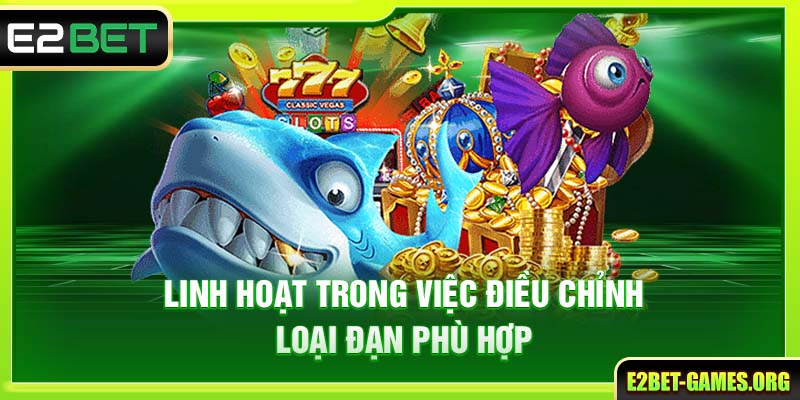Trải Nghiệm Thế Giới Bắn Cá E2BET Uy Tín & Đa Sắc Màu 4 Linh hoạt trong việc điều chỉnh loại đạn phù hợp