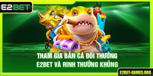 Tham Gia Bắn Cá Đổi Thưởng E2BET - Rinh Ngay Thưởng Khủng