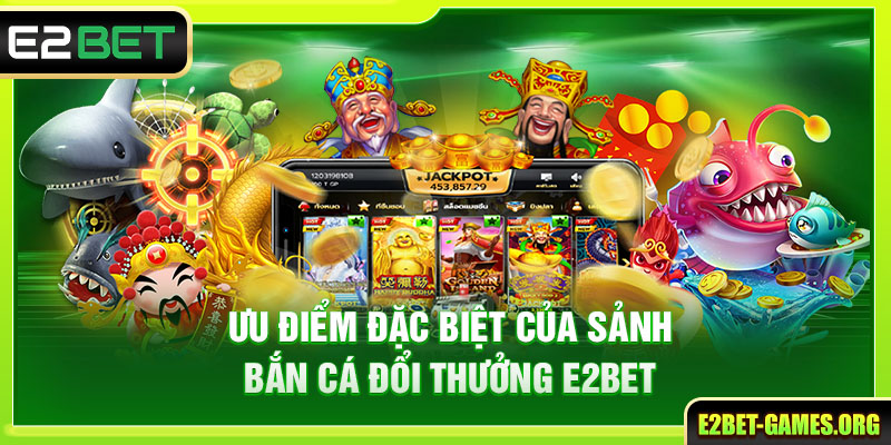 Tham Gia Bắn Cá Đổi Thưởng E2BET - Rinh Ngay Thưởng Khủng 2 Ưu điểm đặc biệt của sảnh bắn cá đổi thưởng E2BET
